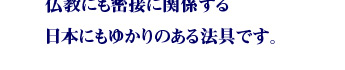 仏教にも密接に関係する日本にもゆかりのある法具です。