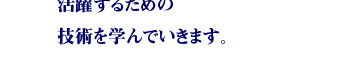 個人として、お仕事として、活躍するための技術を学んでいきます。