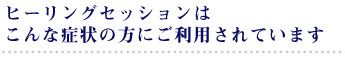 ヒーリングセッションはこんな症状の方にご利用されています